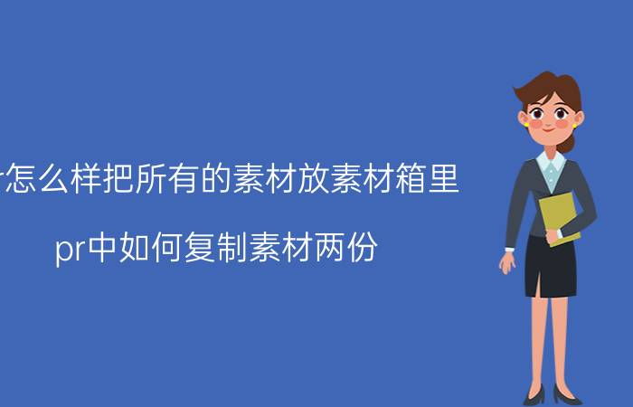 pr怎么样把所有的素材放素材箱里 pr中如何复制素材两份？